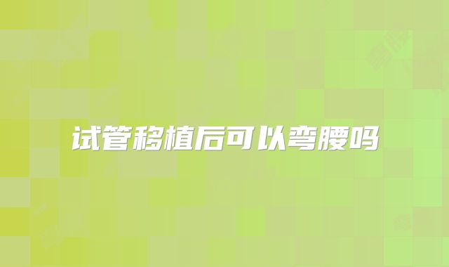 试管移植后可以弯腰吗