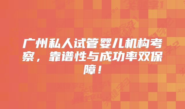 广州私人试管婴儿机构考察,靠谱性与成功率双保障!
