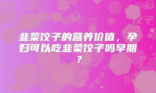 韭菜饺子的营养价值，孕妇可以吃韭菜饺子吗早期？