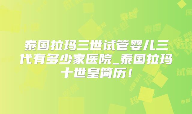 泰国拉玛三世试管婴儿三代有多少家医院_泰国拉玛十世皇简历!