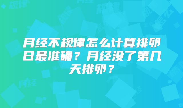 月经不规律怎么计算排卵日最准确?月经没了第几天排卵?
