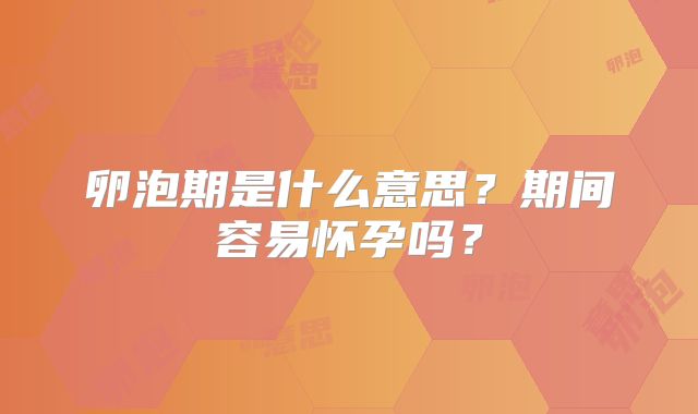 卵泡期是什么意思？期间容易怀孕吗？