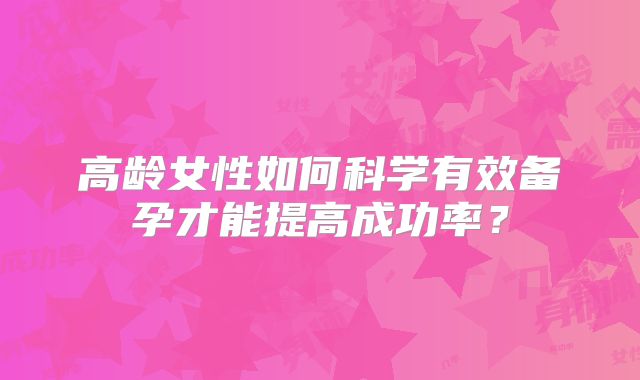 高龄女性如何科学有效备孕才能提高成功率?