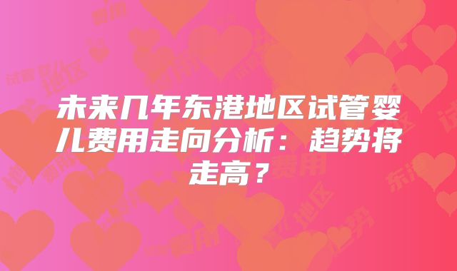 未来几年东港地区试管婴儿费用走向分析：趋势将走高？