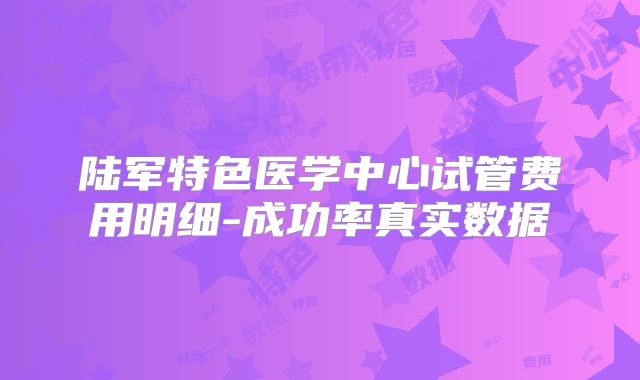 陆军特色医学中心试管费用明细-成功率真实数据