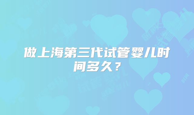 做上海第三代试管婴儿时间多久？
