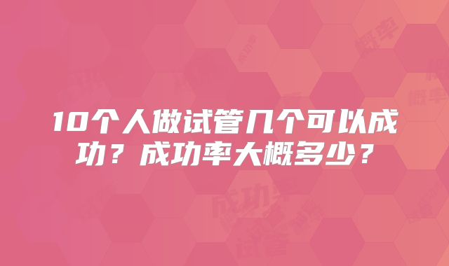 10个人做试管几个可以成功?成功率大概多少?