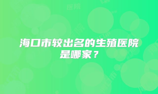 海口市较出名的生殖医院是哪家？