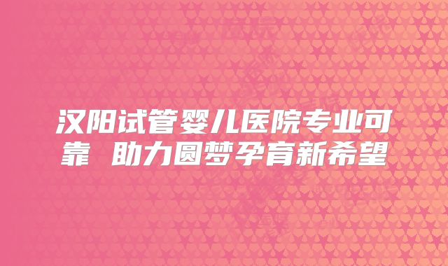 汉阳试管婴儿医院专业可靠 助力圆梦孕育新希望