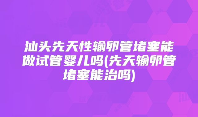 汕头先天性输卵管堵塞能做试管婴儿吗(先天输卵管堵塞能治吗)