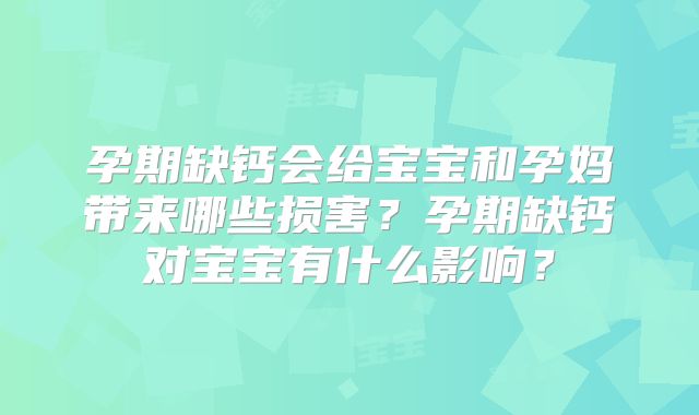 孕期缺钙会给宝宝和孕妈带来哪些损害？孕期缺钙对宝宝有什么影响？