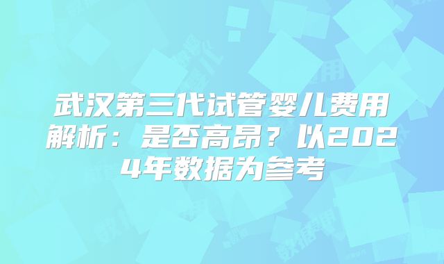 武汉第三代试管婴儿费用解析：是否高昂？以2024年数据为参考