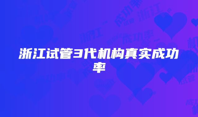 浙江试管3代机构真实成功率