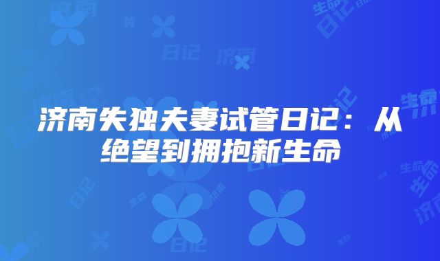 济南失独夫妻试管日记：从绝望到拥抱新生命