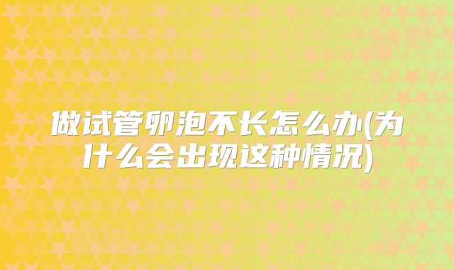 做试管卵泡不长怎么办(为什么会出现这种情况)