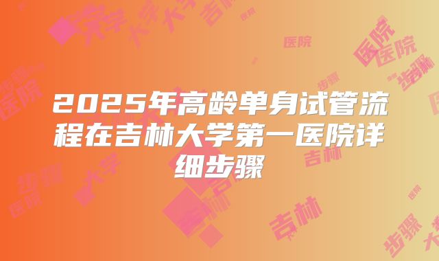 2025年高龄单身试管流程在吉林大学第一医院详细步骤