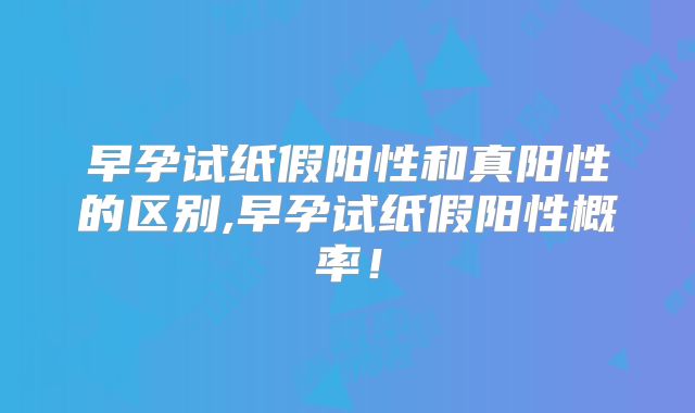 早孕试纸假阳性和真阳性的区别,早孕试纸假阳性概率！