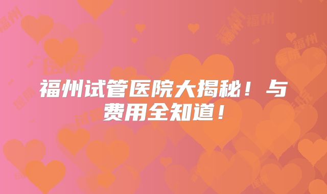 福州试管医院大揭秘！与费用全知道！