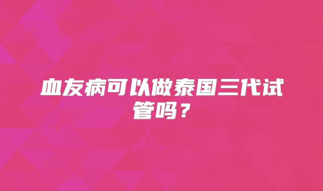 血友病可以做泰国三代试管吗？