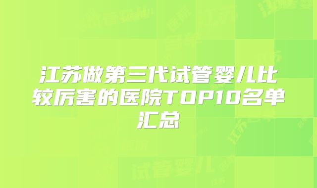 江苏做第三代试管婴儿比较厉害的医院TOP10名单汇总