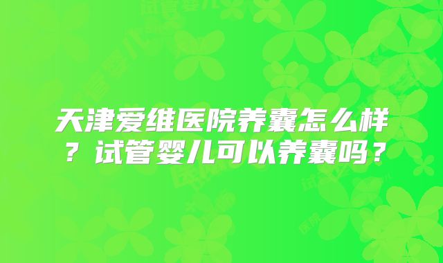 天津爱维医院养囊怎么样？试管婴儿可以养囊吗？