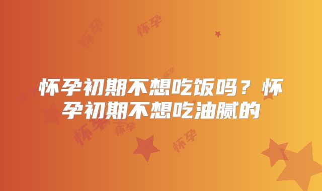 怀孕初期不想吃饭吗？怀孕初期不想吃油腻的