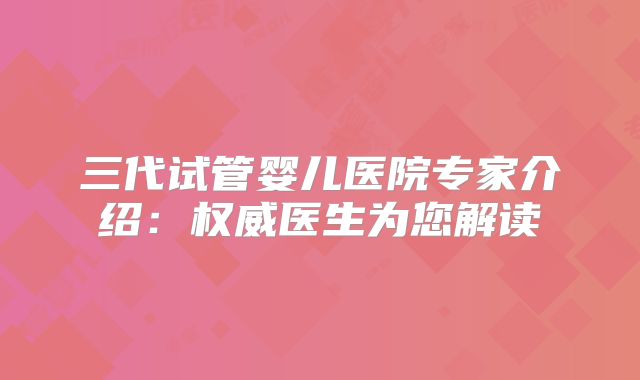 三代试管婴儿医院专家介绍：权威医生为您解读