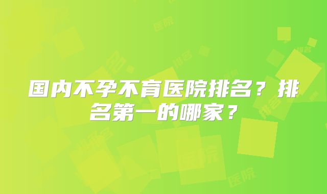 国内不孕不育医院排名？排名第一的哪家？
