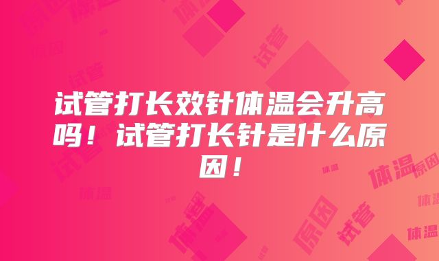 试管打长效针体温会升高吗!试管打长针是什么原因!