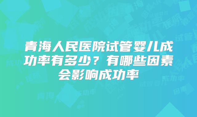 青海人民医院试管婴儿成功率有多少？有哪些因素会影响成功率