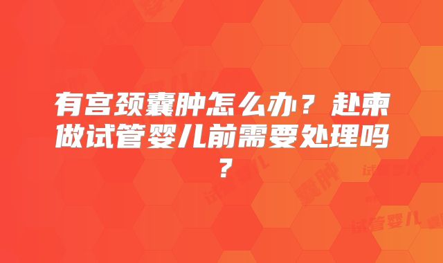 有宫颈囊肿怎么办？赴柬做试管婴儿前需要处理吗？