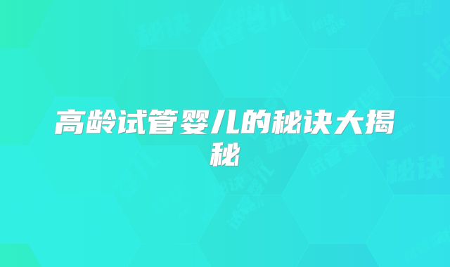 高龄试管婴儿的秘诀大揭秘