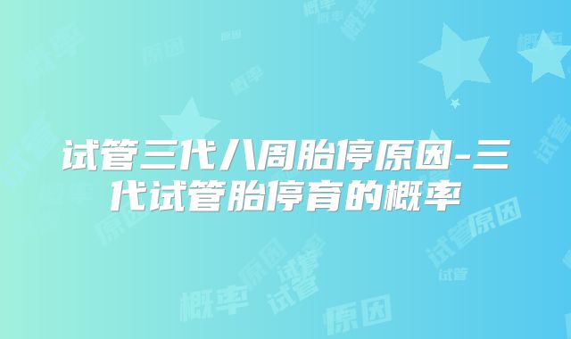 试管三代八周胎停原因-三代试管胎停育的概率