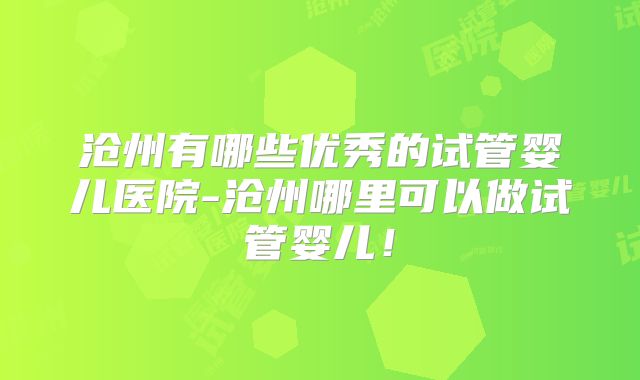 沧州有哪些优秀的试管婴儿医院-沧州哪里可以做试管婴儿！