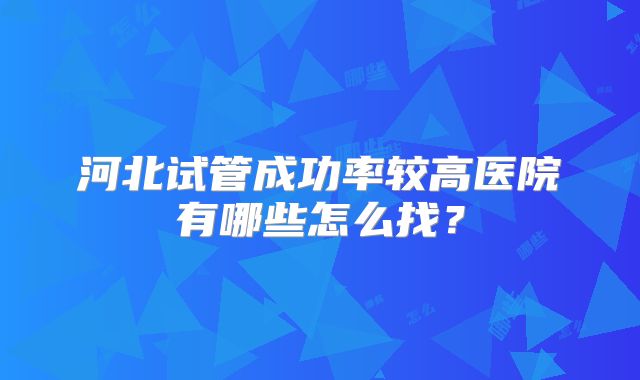 河北试管成功率较高医院有哪些怎么找?
