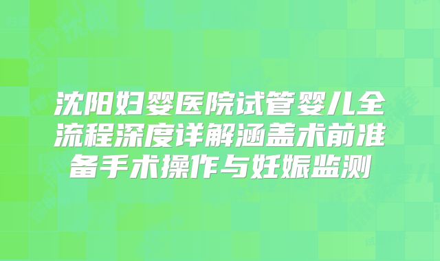 沈阳妇婴医院试管婴儿全流程深度详解涵盖术前准备手术操作与妊娠监测