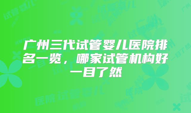 广州三代试管婴儿医院排名一览，哪家试管机构好一目了然