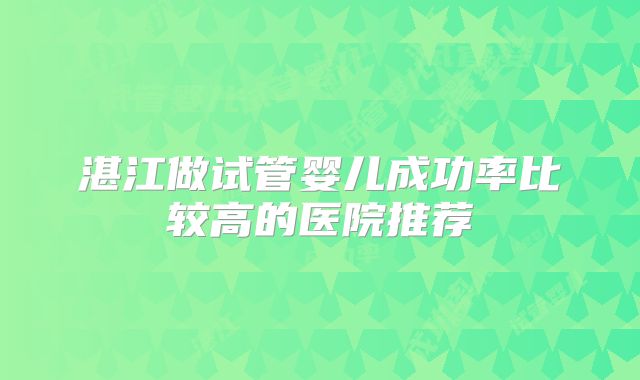 湛江做试管婴儿成功率比较高的医院推荐