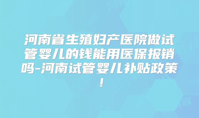 河南省生殖妇产医院做试管婴儿的钱能用医保报销吗-河南试管婴儿补贴政策！