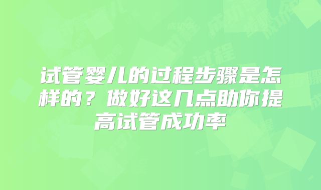 试管婴儿的过程步骤是怎样的？做好这几点助你提高试管成功率