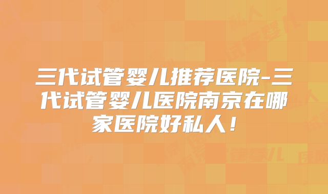 三代试管婴儿推荐医院-三代试管婴儿医院南京在哪家医院好私人！