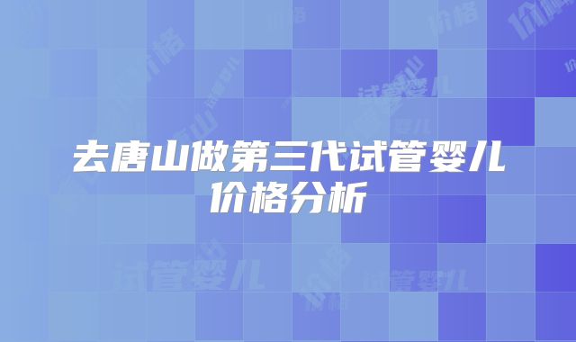 去唐山做第三代试管婴儿价格分析