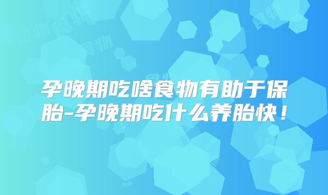 孕晚期吃啥食物有助于保胎-孕晚期吃什么养胎快!