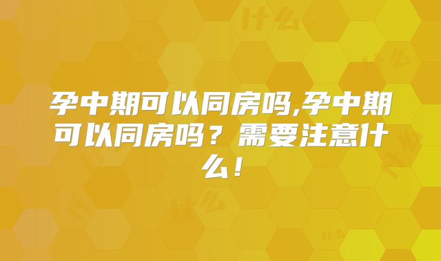 孕中期可以同房吗,孕中期可以同房吗?需要注意什么!