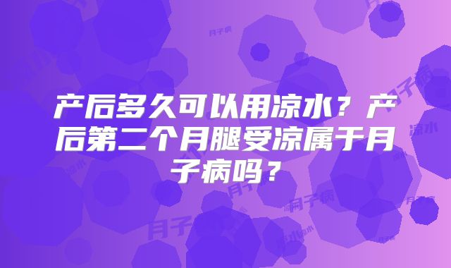产后多久可以用凉水？产后第二个月腿受凉属于月子病吗？