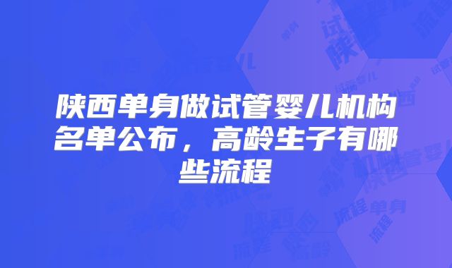 陕西单身做试管婴儿机构名单公布，高龄生子有哪些流程