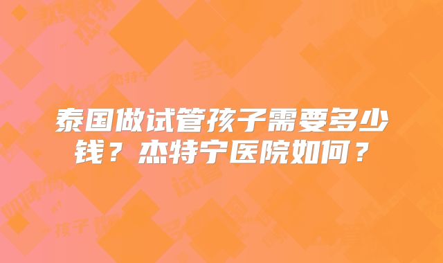 泰国做试管孩子需要多少钱？杰特宁医院如何？