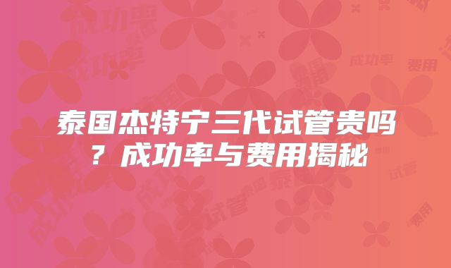 泰国杰特宁三代试管贵吗？成功率与费用揭秘