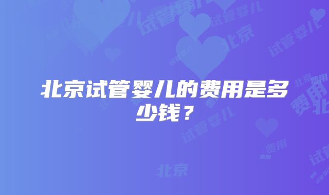 北京试管婴儿的费用是多少钱？