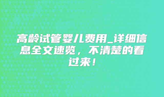 高龄试管婴儿费用_详细信息全文速览,不清楚的看过来!